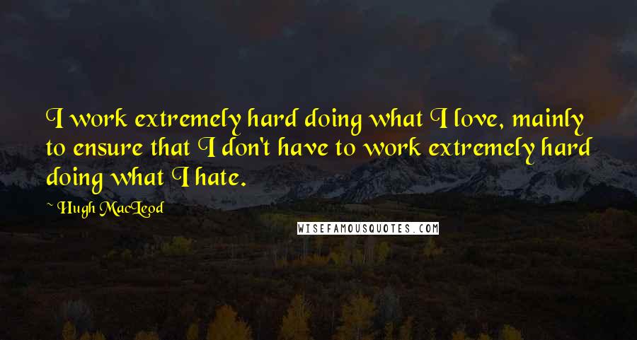 Hugh MacLeod quotes: I work extremely hard doing what I love, mainly to ensure that I don't have to work extremely hard doing what I hate.