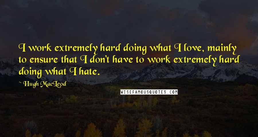 Hugh MacLeod quotes: I work extremely hard doing what I love, mainly to ensure that I don't have to work extremely hard doing what I hate. Hugh MacLeod quotes: I work extremely hard doing what I love, mainly to ensure that I don't have to work extremely hard doing what I hate.