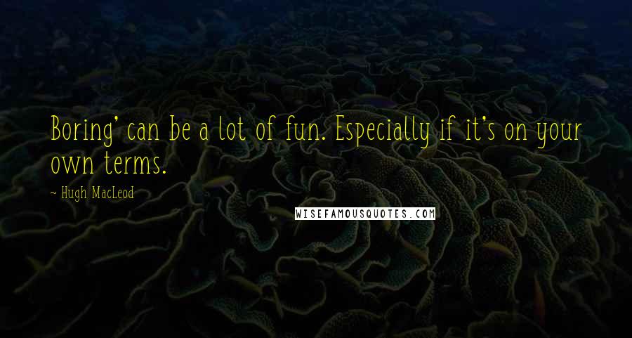 Hugh MacLeod quotes: Boring' can be a lot of fun. Especially if it's on your own terms.