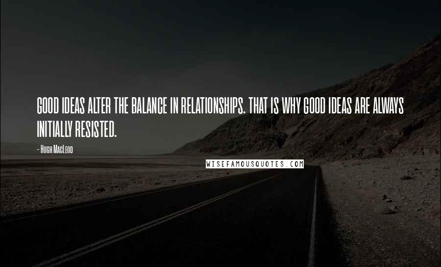 Hugh MacLeod quotes: GOOD IDEAS ALTER THE BALANCE IN RELATIONSHIPS. THAT IS WHY GOOD IDEAS ARE ALWAYS INITIALLY RESISTED.