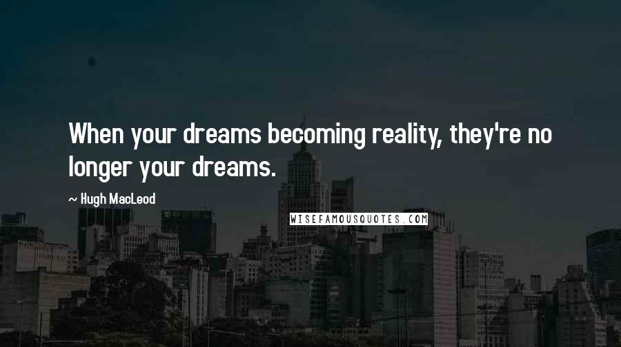 Hugh MacLeod quotes: When your dreams becoming reality, they're no longer your dreams.
