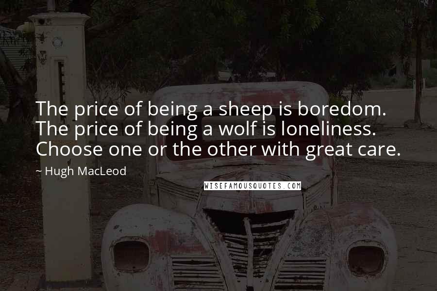 Hugh MacLeod quotes: The price of being a sheep is boredom. The price of being a wolf is loneliness. Choose one or the other with great care. Hugh MacLeod quotes: The price of being a sheep is boredom. The price of being a wolf is loneliness. Choose one or the other with great care.
