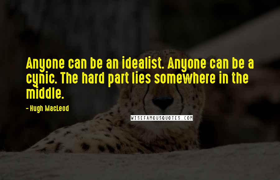 Hugh MacLeod quotes: Anyone can be an idealist. Anyone can be a cynic. The hard part lies somewhere in the middle.