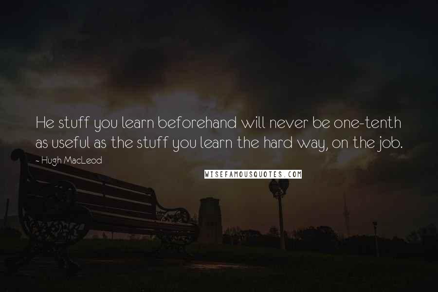 Hugh MacLeod quotes: He stuff you learn beforehand will never be one-tenth as useful as the stuff you learn the hard way, on the job.