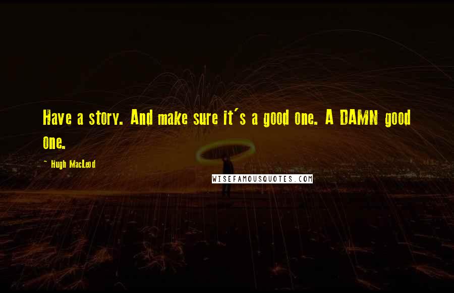 Hugh MacLeod quotes: Have a story. And make sure it's a good one. A DAMN good one.