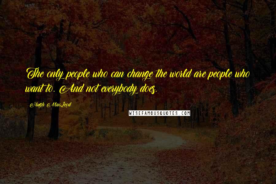 Hugh MacLeod quotes: The only people who can change the world are people who want to. And not everybody does.