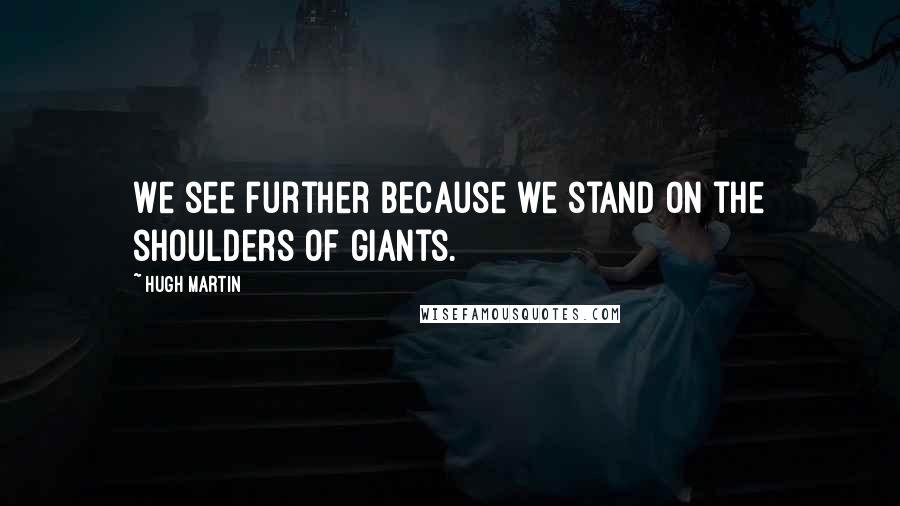 Hugh Martin quotes: We see further because we stand on the shoulders of giants.