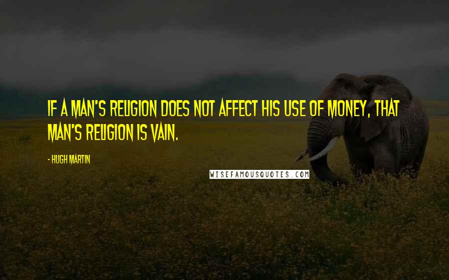 Hugh Martin quotes: If a man's religion does not affect his use of money, that man's religion is vain.