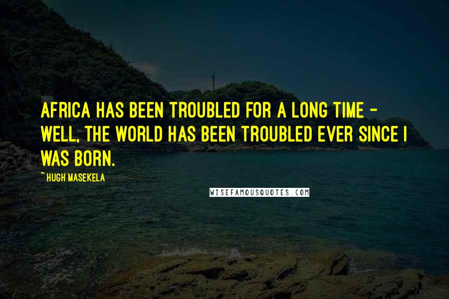 Hugh Masekela quotes: Africa has been troubled for a long time - well, the world has been troubled ever since I was born. Hugh Masekela quotes: Africa has been troubled for a long time - well, the world has been troubled ever since I was born.