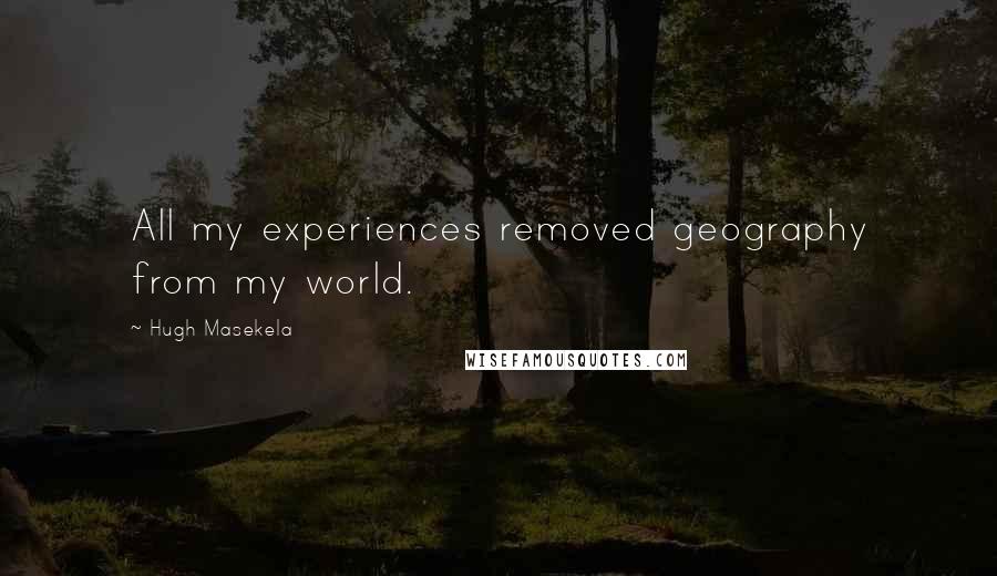 Hugh Masekela quotes: All my experiences removed geography from my world. Hugh Masekela quotes: All my experiences removed geography from my world.