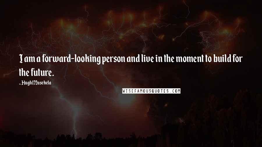 Hugh Masekela quotes: I am a forward-looking person and live in the moment to build for the future.