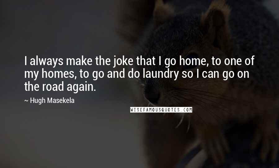 Hugh Masekela quotes: I always make the joke that I go home, to one of my homes, to go and do laundry so I can go on the road again. Hugh Masekela quotes: I always make the joke that I go home, to one of my homes, to go and do laundry so I can go on the road again.
