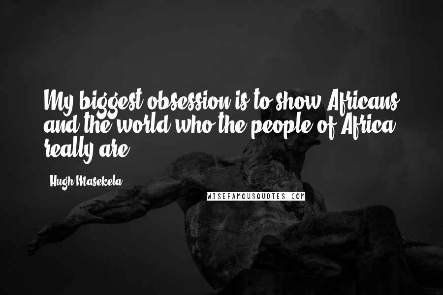 Hugh Masekela quotes: My biggest obsession is to show Africans and the world who the people of Africa really are,