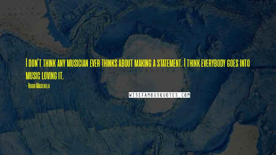 Hugh Masekela quotes: I don't think any musician ever thinks about making a statement. I think everybody goes into music loving it.