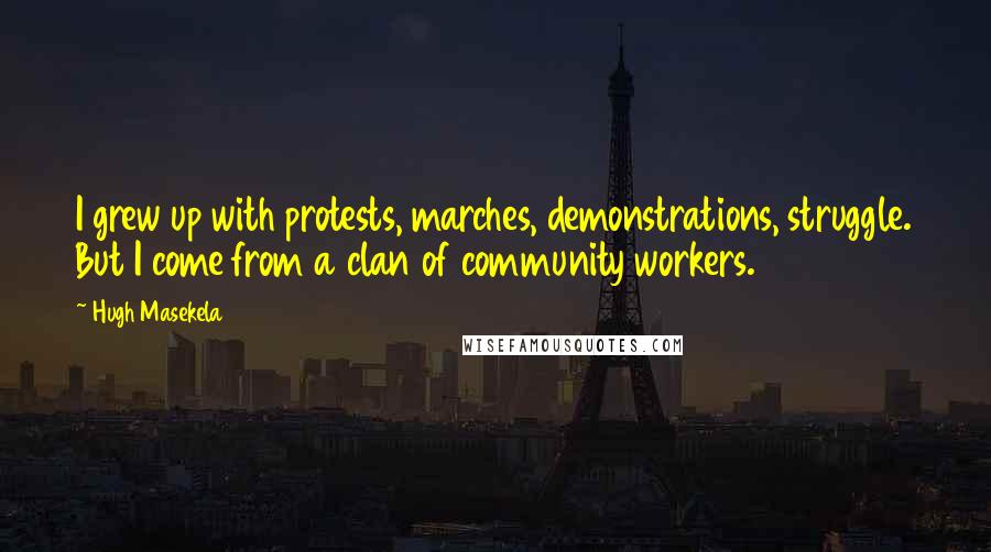 Hugh Masekela quotes: I grew up with protests, marches, demonstrations, struggle. But I come from a clan of community workers. Hugh Masekela quotes: I grew up with protests, marches, demonstrations, struggle. But I come from a clan of community workers.