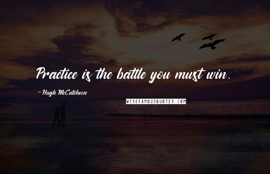Hugh McCutcheon quotes: Practice is the battle you must win.