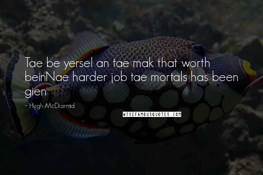 Hugh McDiarmid quotes: Tae be yersel an tae mak that worth beinNae harder job tae mortals has been gien