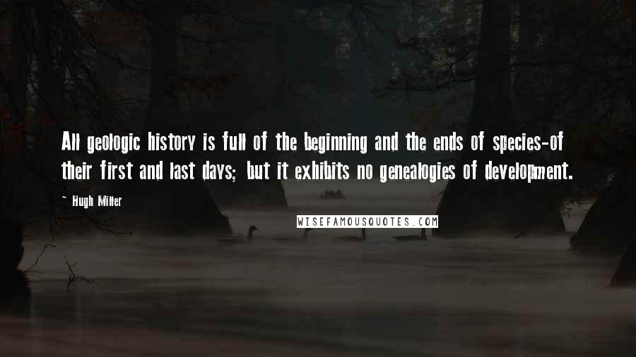 Hugh Miller quotes: All geologic history is full of the beginning and the ends of species-of their first and last days; but it exhibits no genealogies of development.