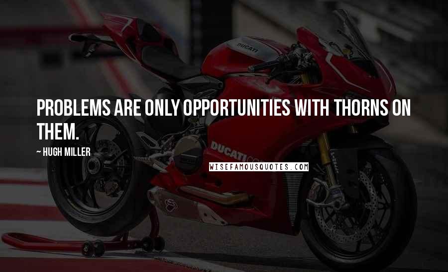 Hugh Miller quotes: Problems are only opportunities with thorns on them.