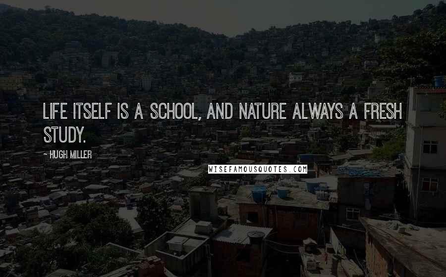 Hugh Miller quotes: Life itself is a school, and Nature always a fresh study.