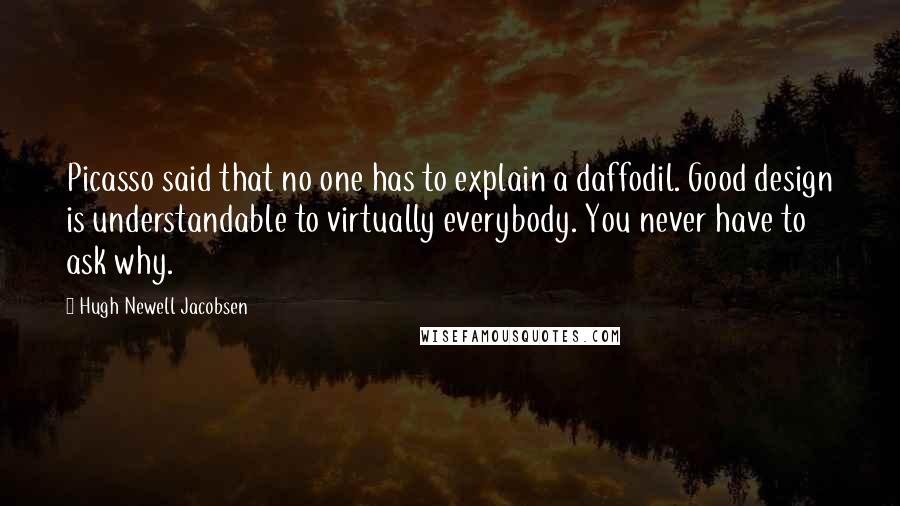 Hugh Newell Jacobsen quotes: Picasso said that no one has to explain a daffodil. Good design is understandable to virtually everybody. You never have to ask why.