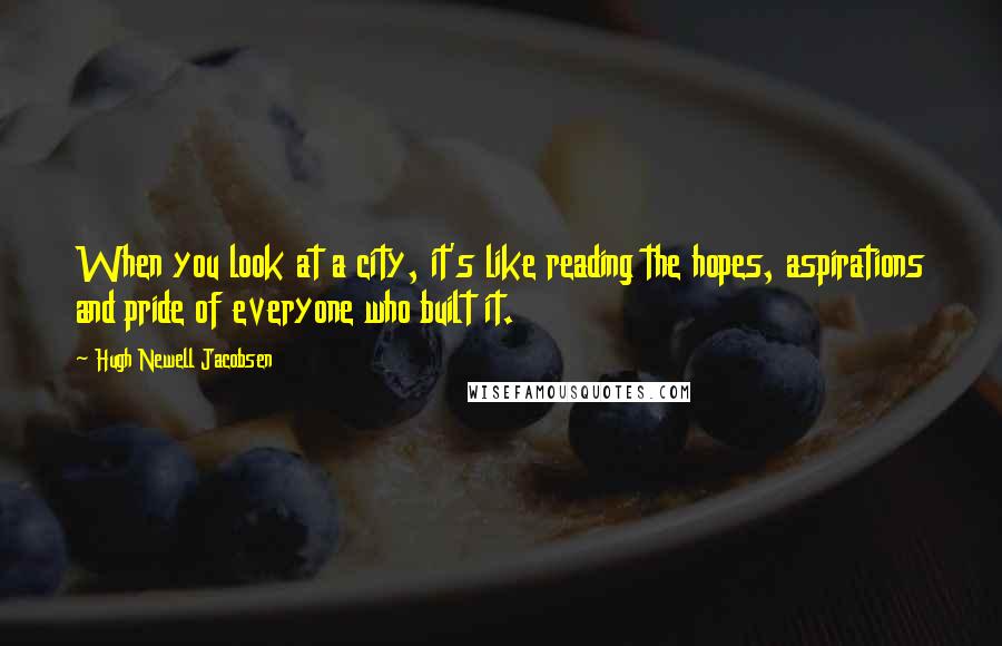 Hugh Newell Jacobsen quotes: When you look at a city, it's like reading the hopes, aspirations and pride of everyone who built it.