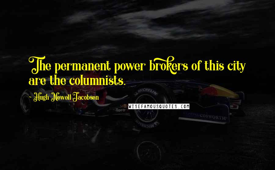 Hugh Newell Jacobsen quotes: The permanent power brokers of this city are the columnists.