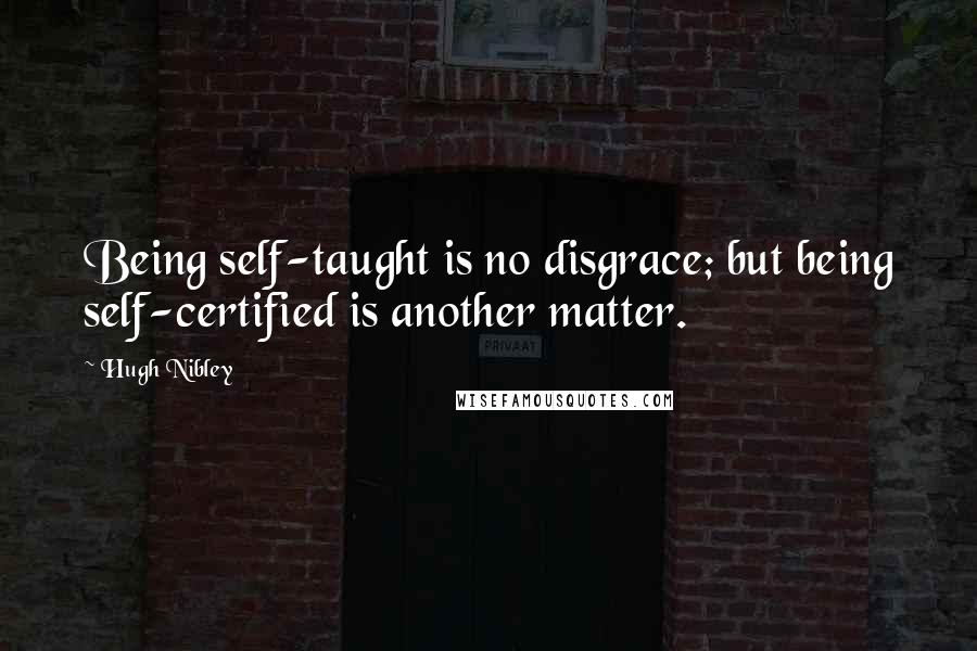 Hugh Nibley quotes: Being self-taught is no disgrace; but being self-certified is another matter.