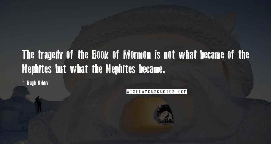 Hugh Nibley quotes: The tragedy of the Book of Mormon is not what became of the Nephites but what the Nephites became.