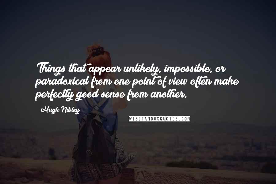 Hugh Nibley quotes: Things that appear unlikely, impossible, or paradoxical from one point of view often make perfectly good sense from another.