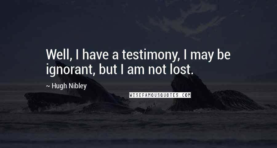 Hugh Nibley quotes: Well, I have a testimony, I may be ignorant, but I am not lost.