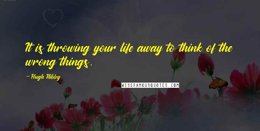 Hugh Nibley quotes: It is throwing your life away to think of the wrong things.