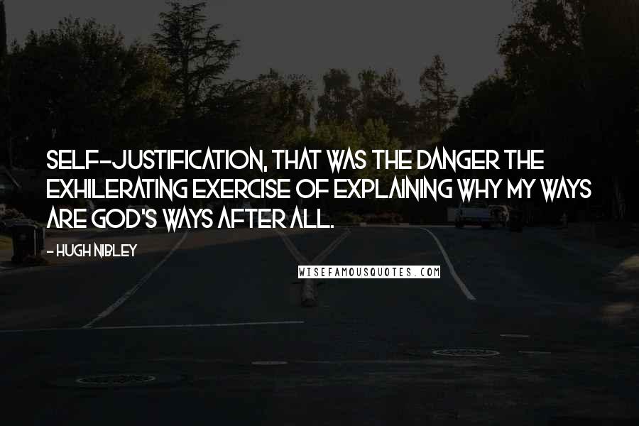 Hugh Nibley quotes: Self-justification, that was the danger the exhilerating exercise of explaining why my ways are God's ways after all.