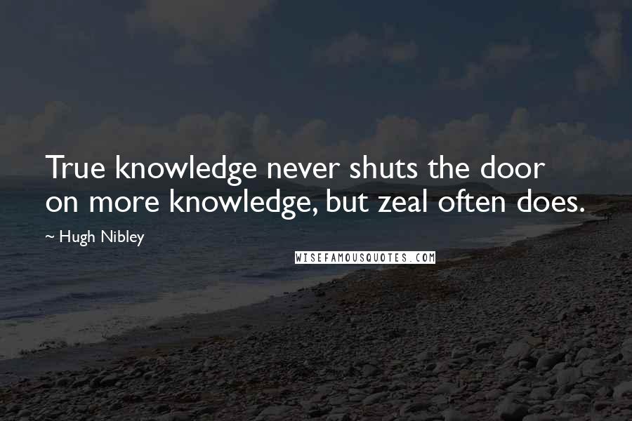 Hugh Nibley quotes: True knowledge never shuts the door on more knowledge, but zeal often does.