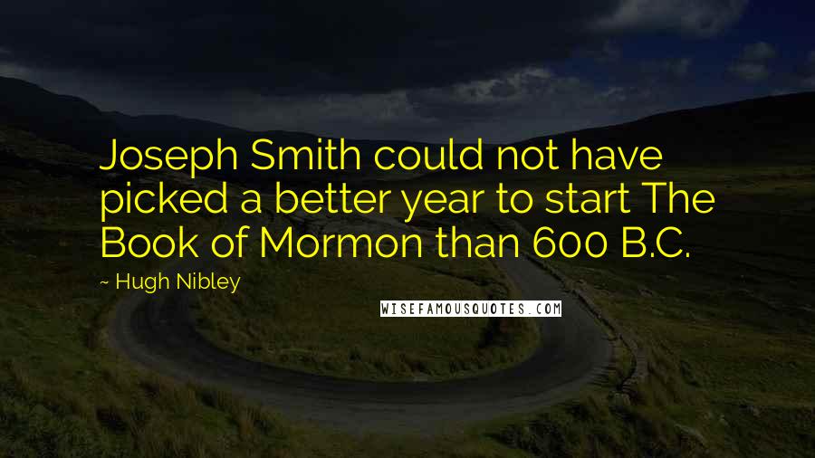 Hugh Nibley quotes: Joseph Smith could not have picked a better year to start The Book of Mormon than 600 B.C.