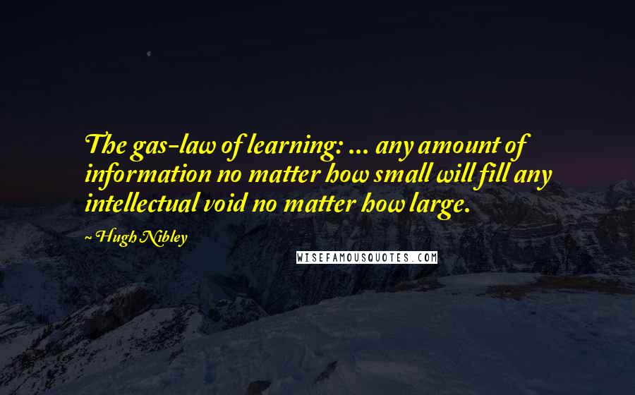 Hugh Nibley quotes: The gas-law of learning: ... any amount of information no matter how small will fill any intellectual void no matter how large. Hugh Nibley quotes: The gas-law of learning: ... any amount of information no matter how small will fill any intellectual void no matter how large.