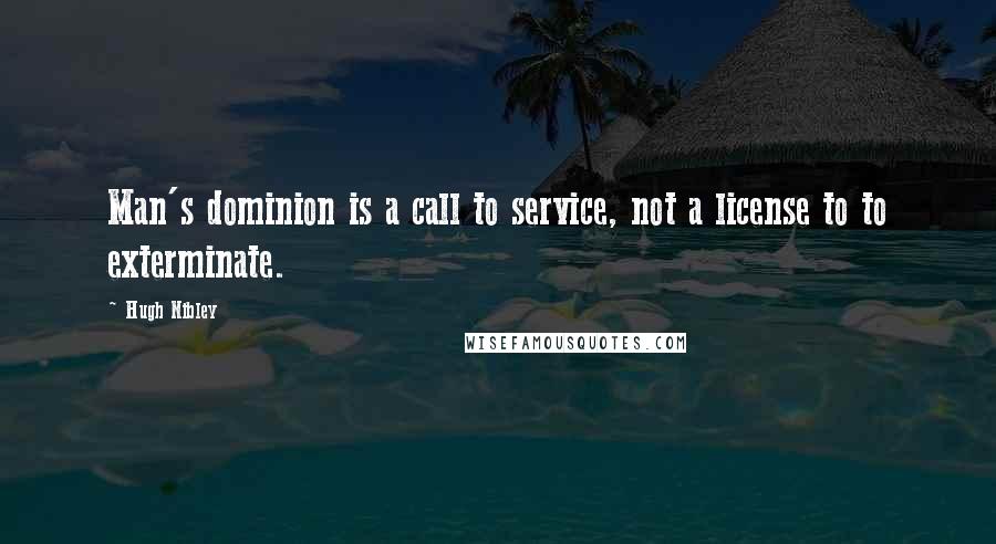 Hugh Nibley quotes: Man's dominion is a call to service, not a license to to exterminate.