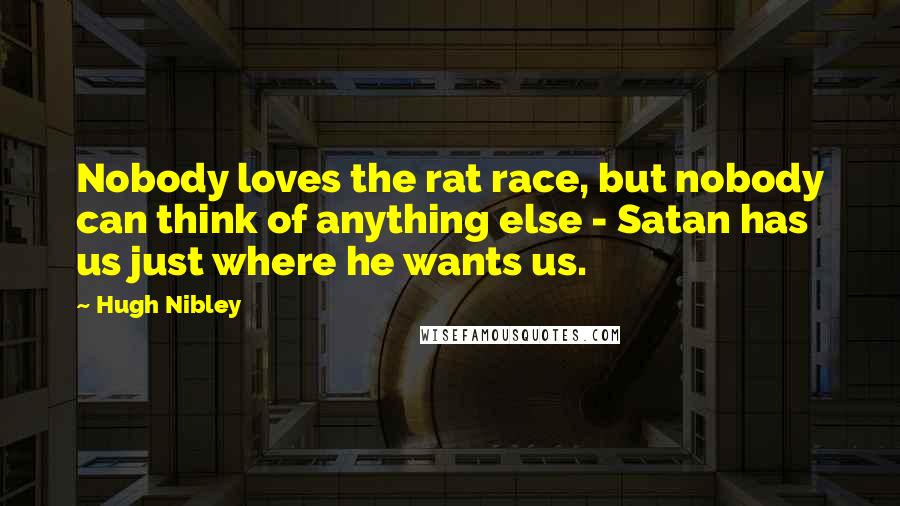Hugh Nibley quotes: Nobody loves the rat race, but nobody can think of anything else - Satan has us just where he wants us. Hugh Nibley quotes: Nobody loves the rat race, but nobody can think of anything else - Satan has us just where he wants us.