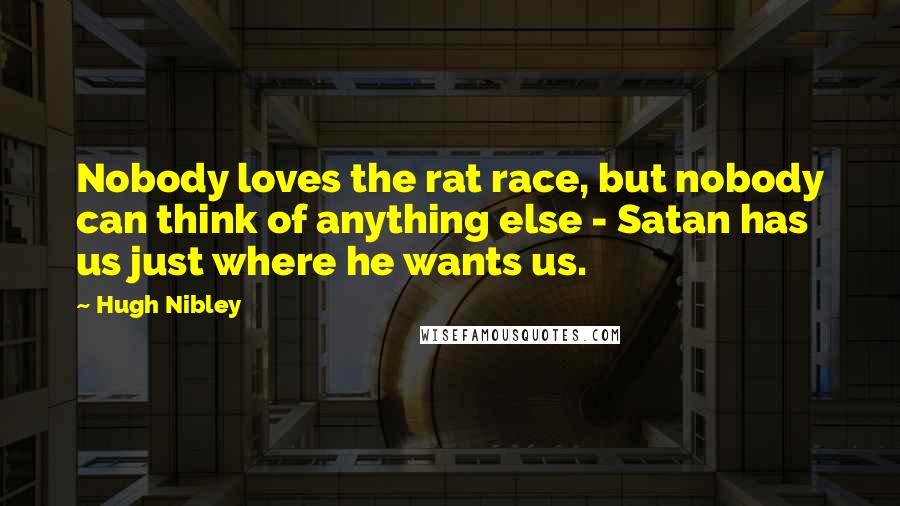 Hugh Nibley quotes: Nobody loves the rat race, but nobody can think of anything else - Satan has us just where he wants us.