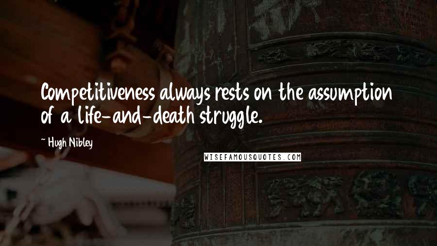 Hugh Nibley quotes: Competitiveness always rests on the assumption of a life-and-death struggle. Hugh Nibley quotes: Competitiveness always rests on the assumption of a life-and-death struggle.