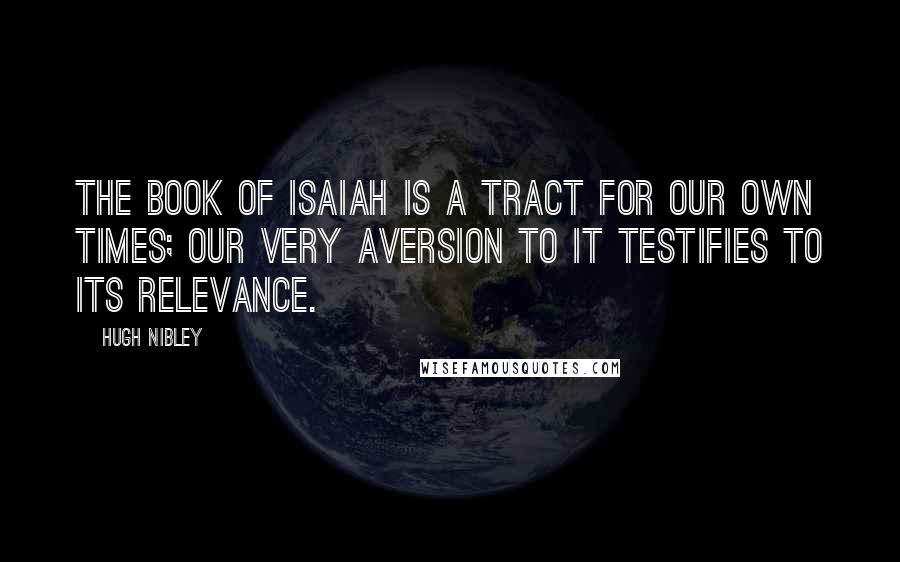 Hugh Nibley quotes: The book of Isaiah is a tract for our own times; our very aversion to it testifies to its relevance.