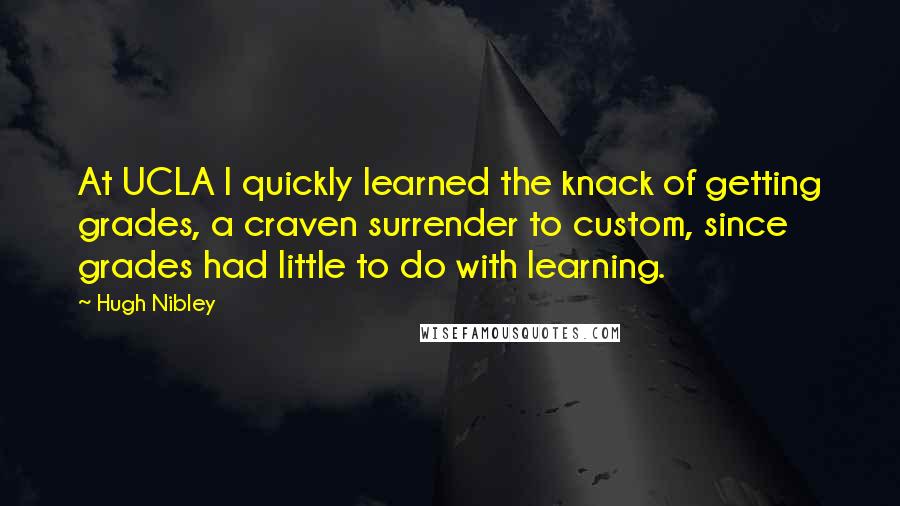 Hugh Nibley quotes: At UCLA I quickly learned the knack of getting grades, a craven surrender to custom, since grades had little to do with learning.