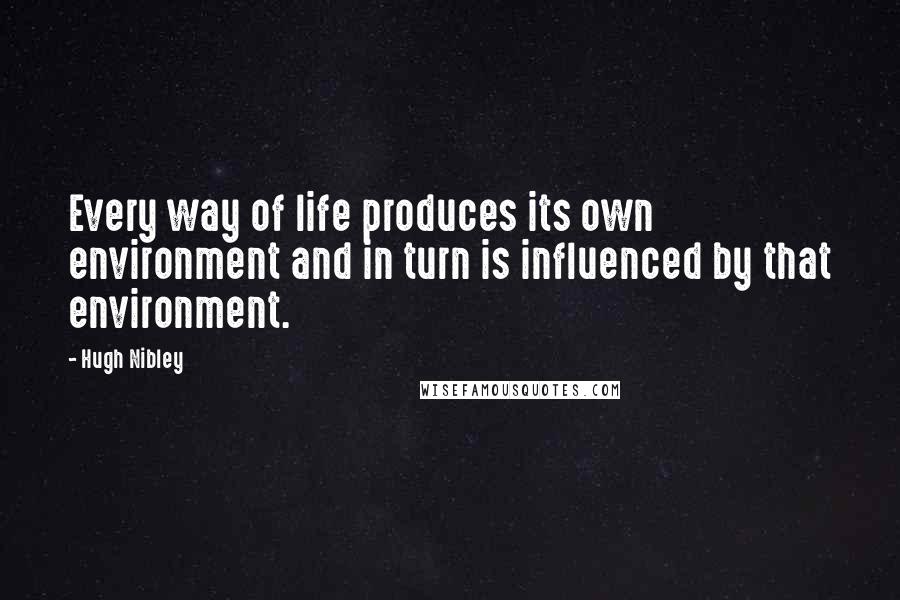 Hugh Nibley quotes: Every way of life produces its own environment and in turn is influenced by that environment.