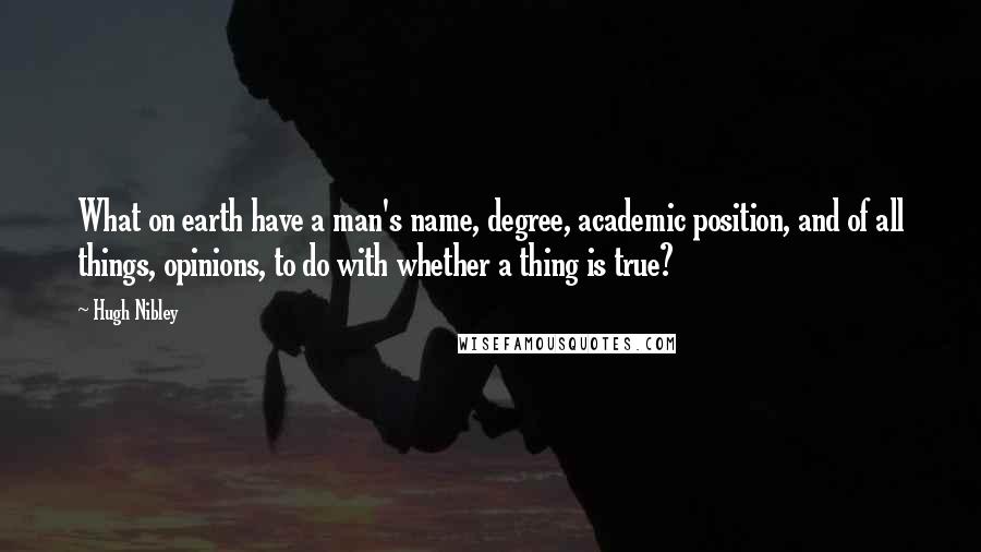 Hugh Nibley quotes: What on earth have a man's name, degree, academic position, and of all things, opinions, to do with whether a thing is true?