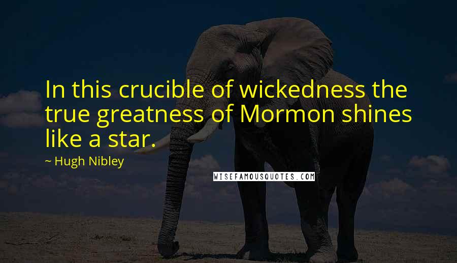 Hugh Nibley quotes: In this crucible of wickedness the true greatness of Mormon shines like a star.