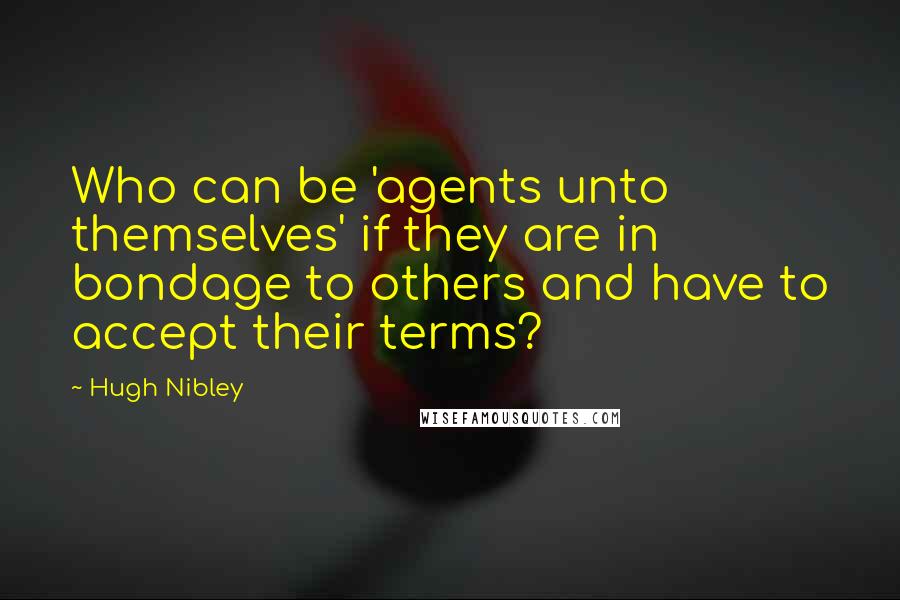 Hugh Nibley quotes: Who can be 'agents unto themselves' if they are in bondage to others and have to accept their terms? Hugh Nibley quotes: Who can be 'agents unto themselves' if they are in bondage to others and have to accept their terms?