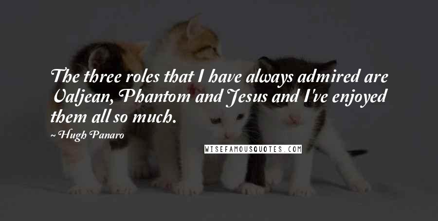 Hugh Panaro quotes: The three roles that I have always admired are Valjean, Phantom and Jesus and I've enjoyed them all so much.