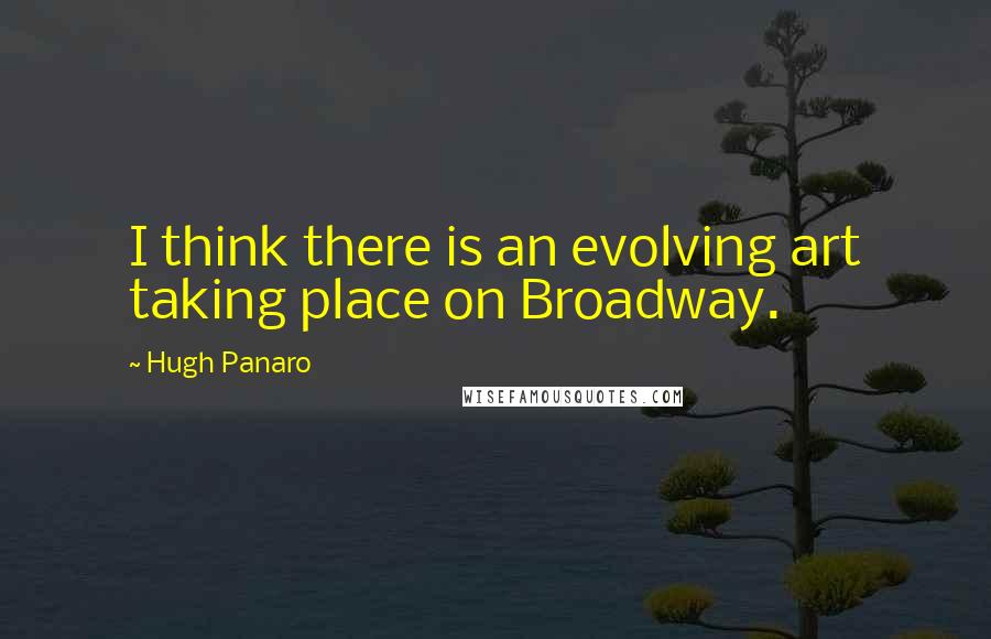 Hugh Panaro quotes: I think there is an evolving art taking place on Broadway.