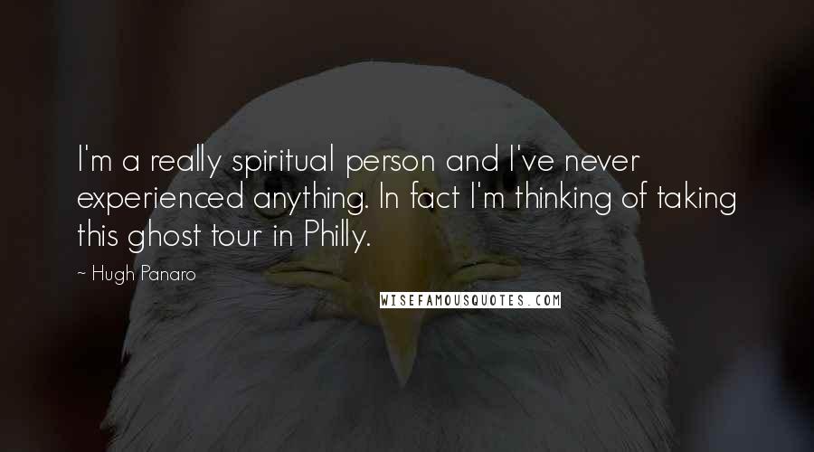Hugh Panaro quotes: I'm a really spiritual person and I've never experienced anything. In fact I'm thinking of taking this ghost tour in Philly. Hugh Panaro quotes: I'm a really spiritual person and I've never experienced anything. In fact I'm thinking of taking this ghost tour in Philly.
