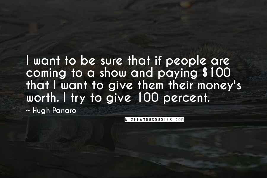 Hugh Panaro quotes: I want to be sure that if people are coming to a show and paying $100 that I want to give them their money's worth. I try to give 100 Hugh Panaro quotes: I want to be sure that if people are coming to a show and paying $100 that I want to give them their money's worth. I try to give 100